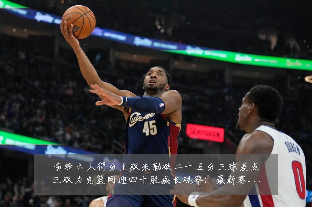 黄蜂六人得分上双米勒砍二十五分三球差点三双力克篮网迎四十胜成长观察:最新赛事动态与深度分析